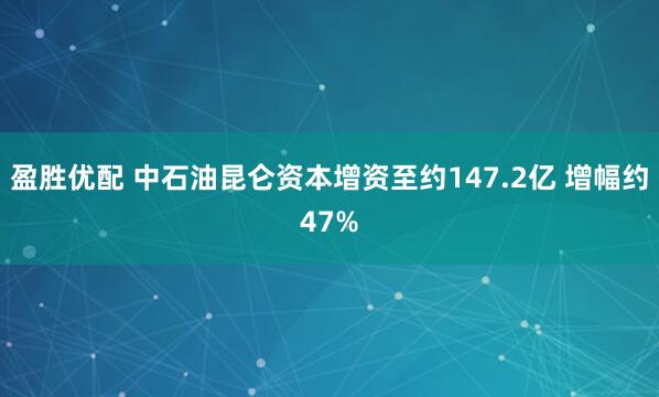 盈胜优配 中石油昆仑资本增资至约147.2亿 增幅约47%