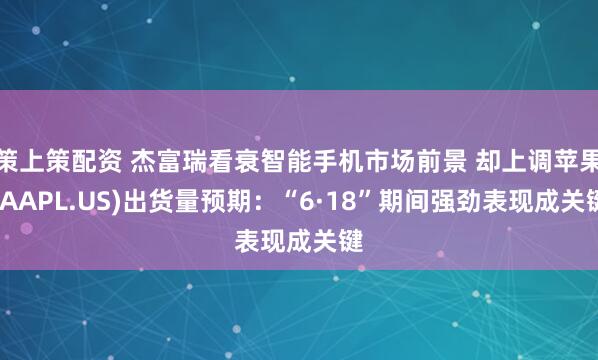策上策配资 杰富瑞看衰智能手机市场前景 却上调苹果(AAPL.US)出货量预期：“6·18”期间强劲表现成关键