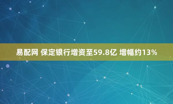 易配网 保定银行增资至59.8亿 增幅约13%