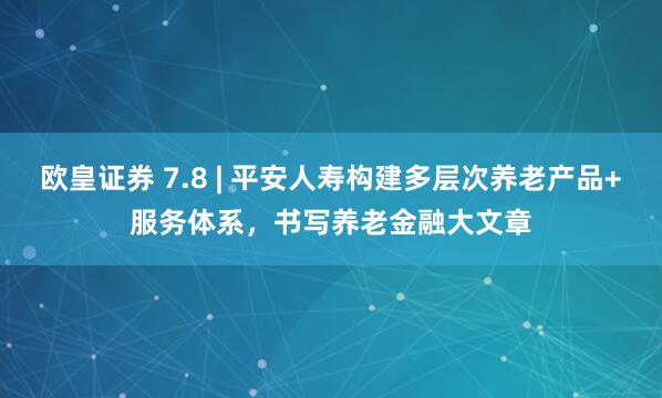 欧皇证券 7.8 | 平安人寿构建多层次养老产品+服务体系，书写养老金融大文章