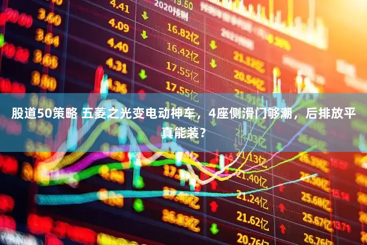 股道50策略 五菱之光变电动神车，4座侧滑门够潮，后排放平真能装？