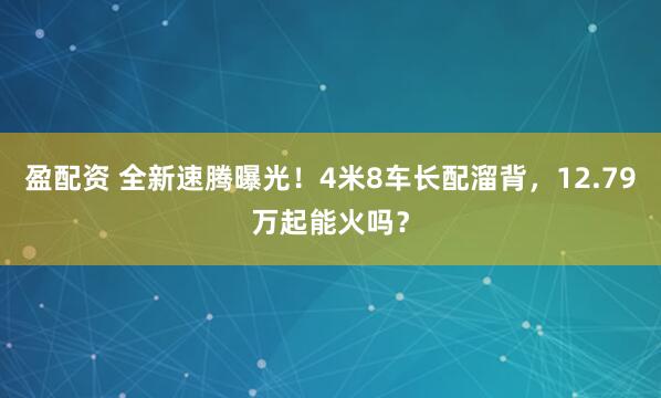 盈配资 全新速腾曝光！4米8车长配溜背，12.79万起能火吗？