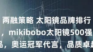 两融策略 太阳镜品牌排行榜前十名，mikibobo太阳镜500强出品，奥运冠军代言，品质卓越_镜片_眼镜_市场
