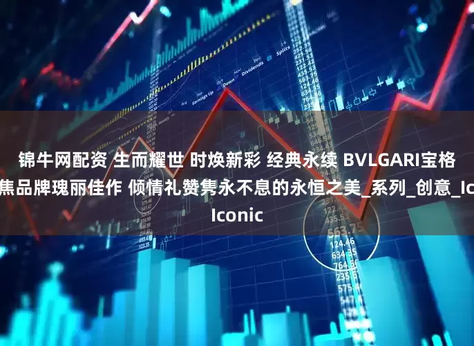 锦牛网配资 生而耀世 时焕新彩 经典永续 BVLGARI宝格丽聚焦品牌瑰丽佳作 倾情礼赞隽永不息的永恒之美_系列_创意_Iconic