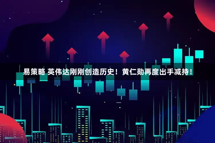 易策略 英伟达刚刚创造历史！黄仁勋再度出手减持！