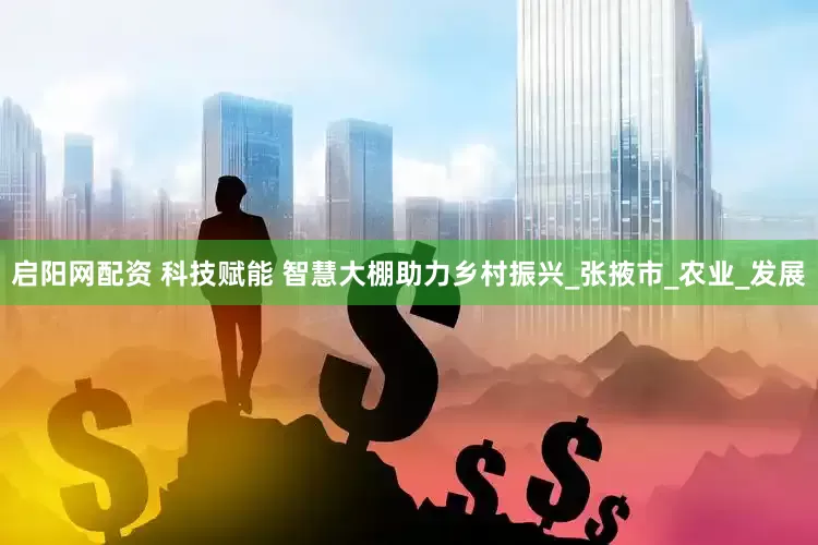 启阳网配资 科技赋能 智慧大棚助力乡村振兴_张掖市_农业_发展