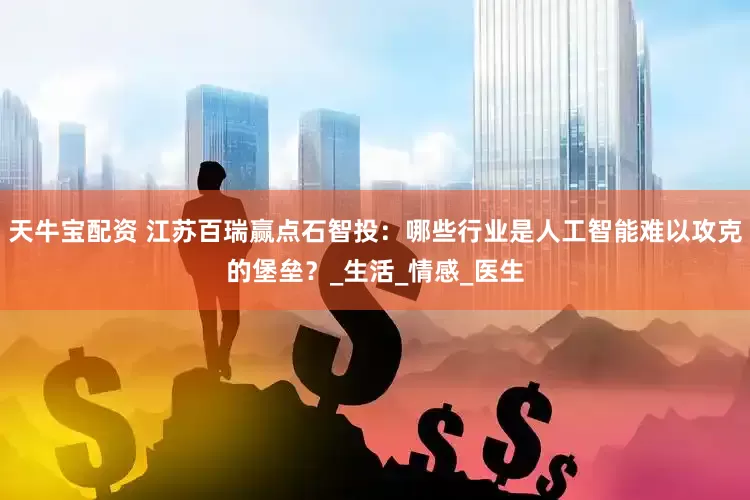 天牛宝配资 江苏百瑞赢点石智投：哪些行业是人工智能难以攻克的堡垒？_生活_情感_医生