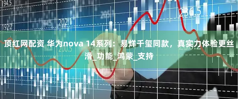 顶红网配资 华为nova 14系列：易烊千玺同款，真实力体验更丝滑_功能_鸿蒙_支持