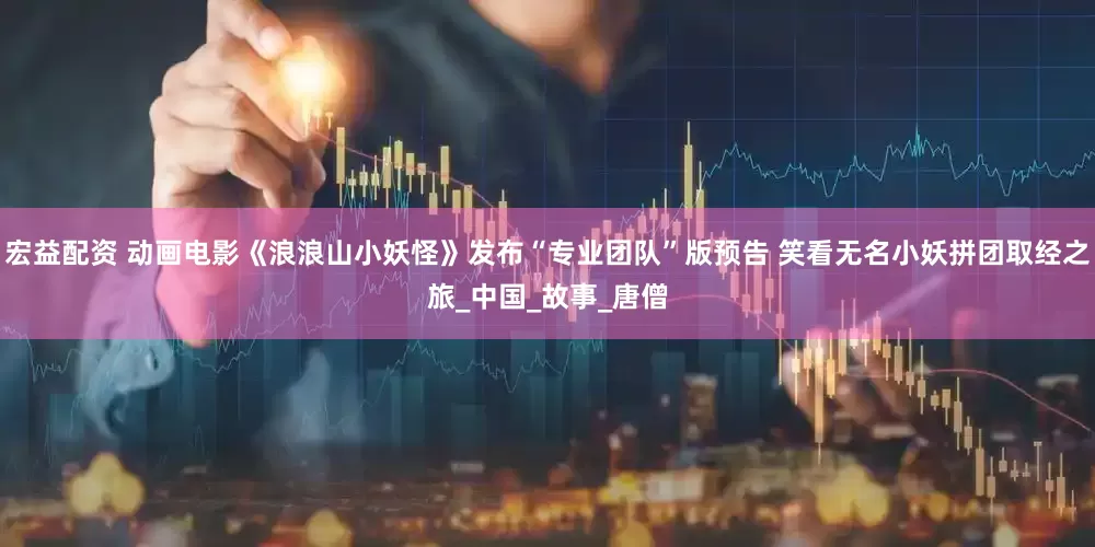 宏益配资 动画电影《浪浪山小妖怪》发布“专业团队”版预告 笑看无名小妖拼团取经之旅_中国_故事_唐僧