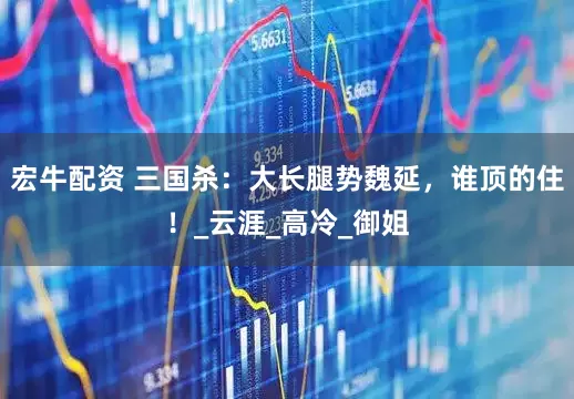 宏牛配资 三国杀：大长腿势魏延，谁顶的住！_云涯_高冷_御姐