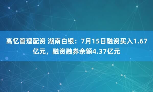 高忆管理配资 湖南白银：7月15日融资买入1.67亿元，融资融券余额4.37亿元