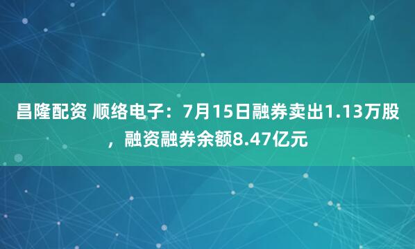 昌隆配资 顺络电子：7月15日融券卖出1.13万股，融资融券余额8.47亿元