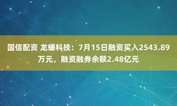 国信配资 龙蟠科技：7月15日融资买入2543.89万元，融资融券余额2.48亿元