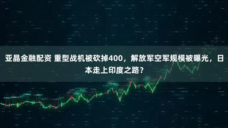 亚晶金融配资 重型战机被砍掉400，解放军空军规模被曝光，日本走上印度之路？