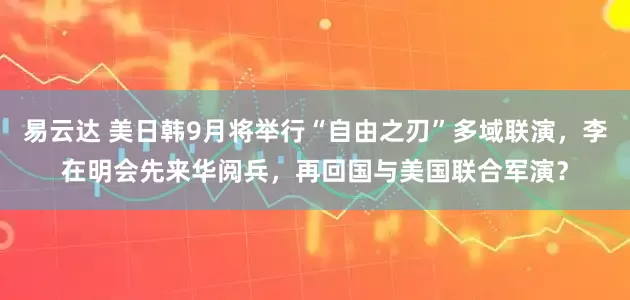 易云达 美日韩9月将举行“自由之刃”多域联演,李在明会先来华阅兵,再回国与美国联合军演?