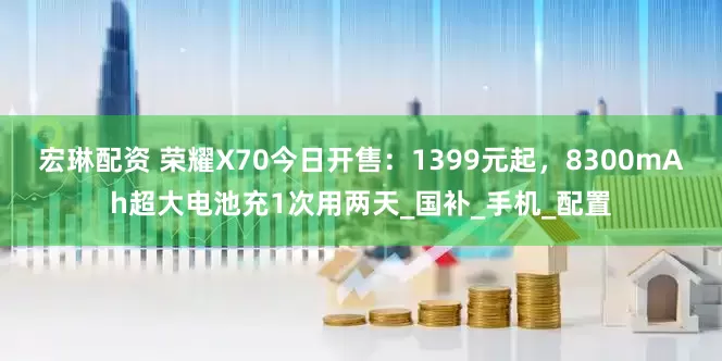 宏琳配资 荣耀X70今日开售：1399元起，8300mAh超大电池充1次用两天_国补_手机_配置