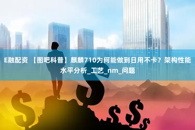 E融配资 【图吧科普】麒麟710为何能做到日用不卡？架构性能水平分析_工艺_nm_问题