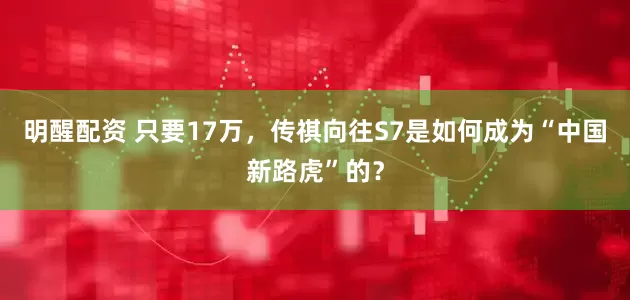 明醒配资 只要17万，传祺向往S7是如何成为“中国新路虎”的？