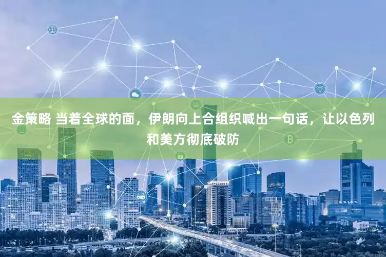 金策略 当着全球的面,伊朗向上合组织喊出一句话,让以色列和美方彻底破防