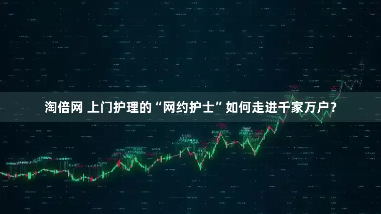 淘倍网 上门护理的“网约护士”如何走进千家万户？