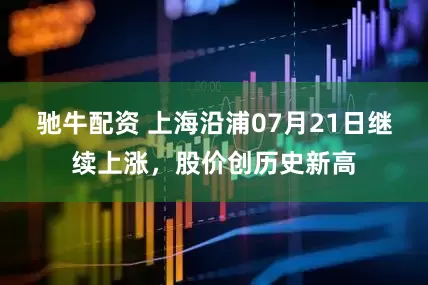 驰牛配资 上海沿浦07月21日继续上涨，股价创历史新高