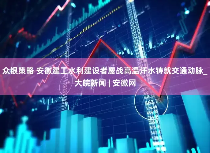 众银策略 安徽建工水利建设者鏖战高温汗水铸就交通动脉_大皖新闻 | 安徽网