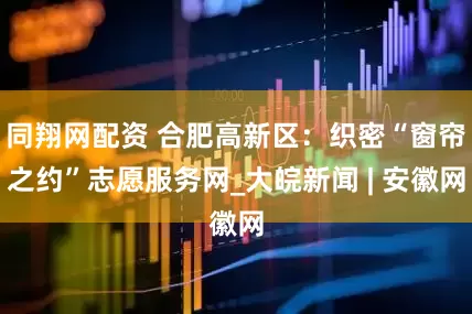 同翔网配资 合肥高新区：织密“窗帘之约”志愿服务网_大皖新闻 | 安徽网