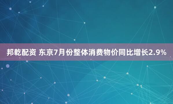 邦乾配资 东京7月份整体消费物价同比增长2.9%