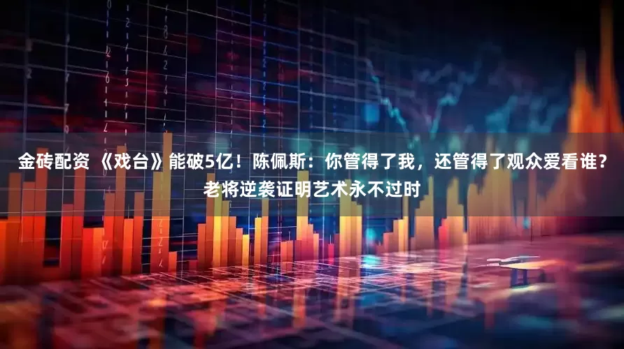 金砖配资 《戏台》能破5亿！陈佩斯：你管得了我，还管得了观众爱看谁？老将逆袭证明艺术永不过时