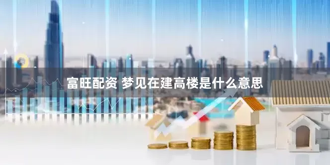 富旺配资 梦见在建高楼是什么意思