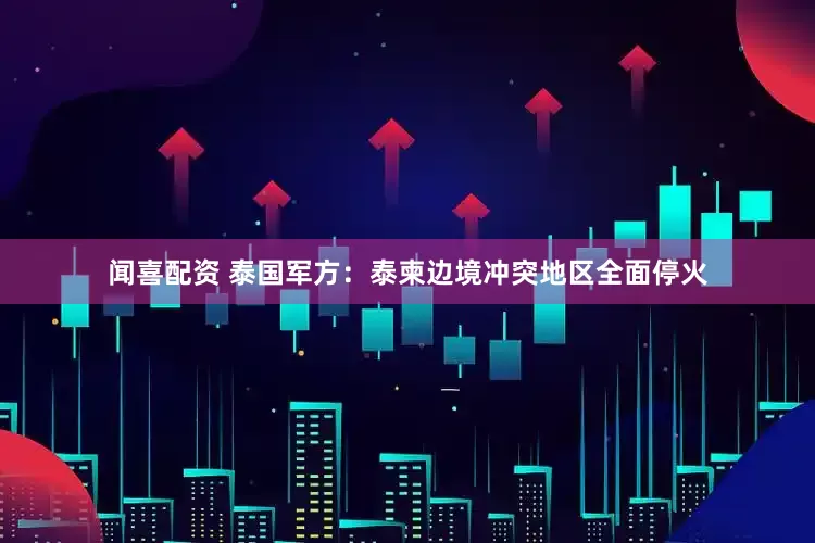 闻喜配资 泰国军方：泰柬边境冲突地区全面停火