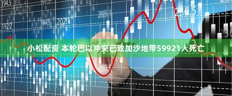 小松配资 本轮巴以冲突已致加沙地带59921人死亡