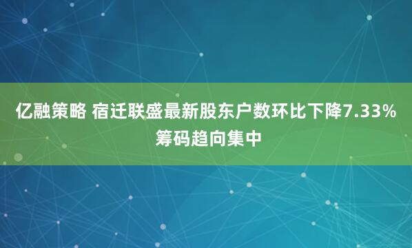 亿融策略 宿迁联盛最新股东户数环比下降7.33% 筹码趋向集中
