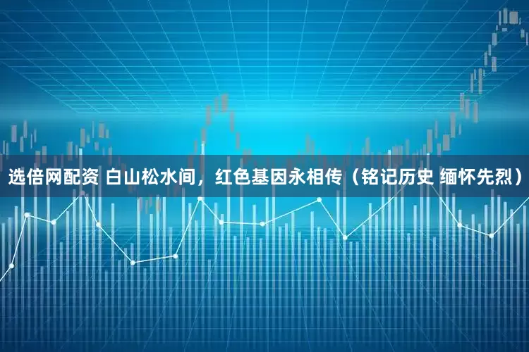 选倍网配资 白山松水间，红色基因永相传（铭记历史 缅怀先烈）