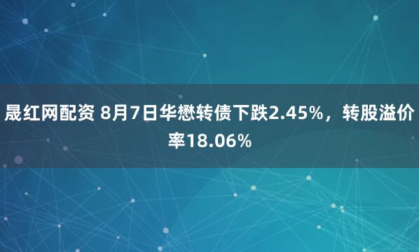 晟红网配资 8月7日华懋转债下跌2.45%，转股溢价率18.06%