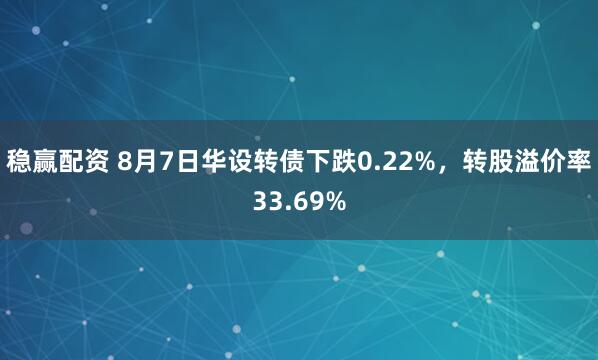 稳赢配资 8月7日华设转债下跌0.22%，转股溢价率33.69%