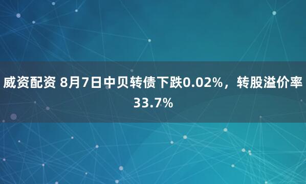 威资配资 8月7日中贝转债下跌0.02%，转股溢价率33.7%
