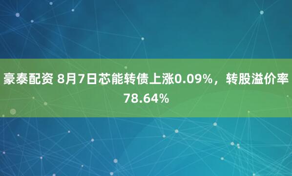 豪泰配资 8月7日芯能转债上涨0.09%，转股溢价率78.64%