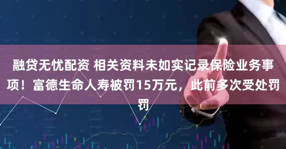 融贷无忧配资 相关资料未如实记录保险业务事项！富德生命人寿被罚15万元，此前多次受处罚