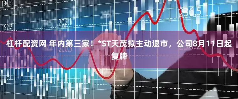 杠杆配资网 年内第三家！*ST天茂拟主动退市，公司8月11日起复牌