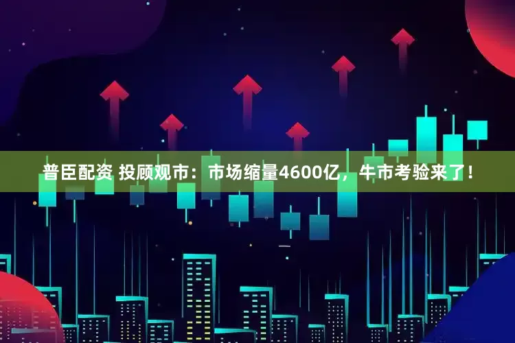 普臣配资 投顾观市：市场缩量4600亿，牛市考验来了！