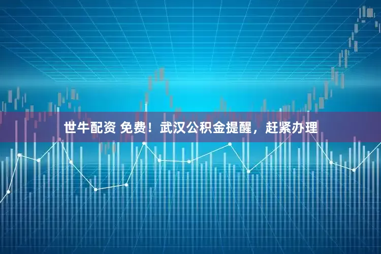 世牛配资 免费！武汉公积金提醒，赶紧办理