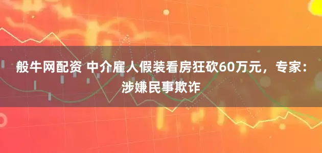 般牛网配资 中介雇人假装看房狂砍60万元，专家：涉嫌民事欺诈