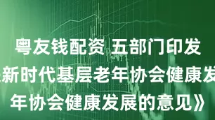 粤友钱配资 五部门印发《关于促进新时代基层老年协会健康发展的意见》