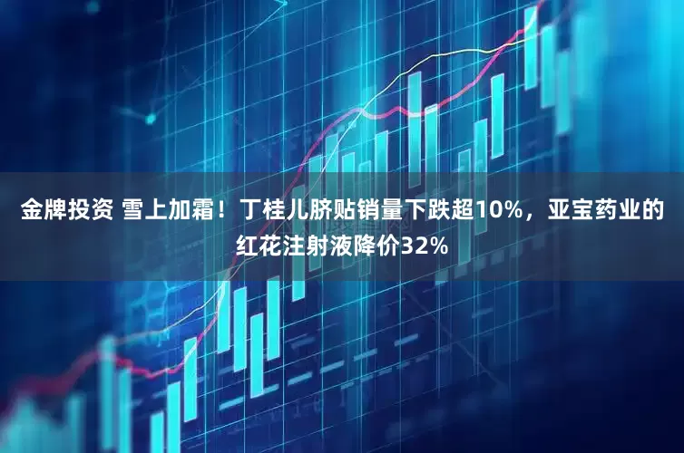 金牌投资 雪上加霜！丁桂儿脐贴销量下跌超10%，亚宝药业的红花注射液降价32%