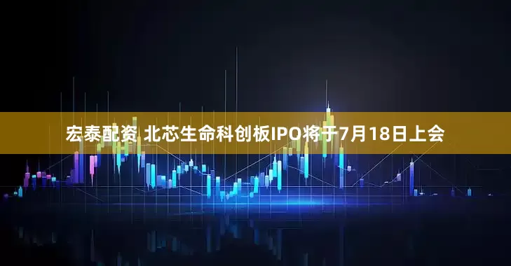 宏泰配资 北芯生命科创板IPO将于7月18日上会