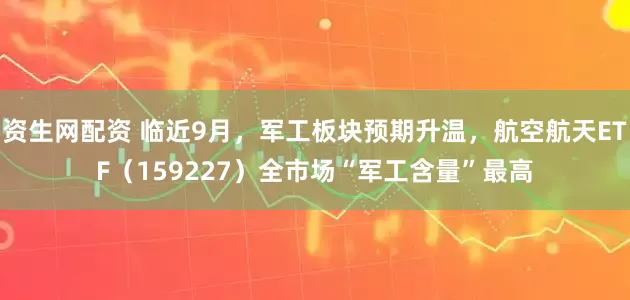 资生网配资 临近9月，军工板块预期升温，航空航天ETF（159227）全市场“军工含量”最高