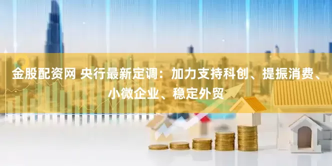 金股配资网 央行最新定调：加力支持科创、提振消费、小微企业、稳定外贸