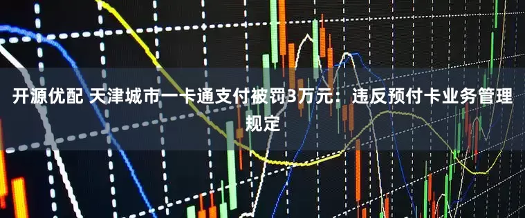 开源优配 天津城市一卡通支付被罚3万元：违反预付卡业务管理规定