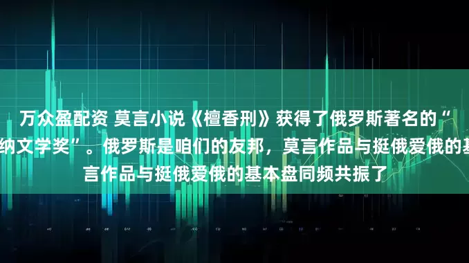 万众盈配资 莫言小说《檀香刑》获得了俄罗斯著名的“亚斯纳亚•波利亚纳文学奖”。俄罗斯是咱们的友邦，莫言作品与挺俄爱俄的基本盘同频共振了